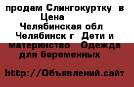 продам Слингокуртку 2в1 › Цена ­ 2 000 - Челябинская обл., Челябинск г. Дети и материнство » Одежда для беременных   